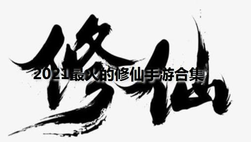 当下最火的修仙手游-2021最火的仙侠手游-2021最火的修仙手游排行榜