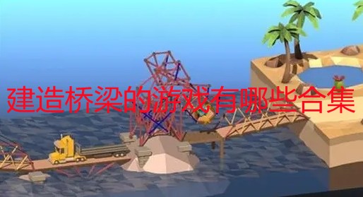 建造桥梁的游戏有哪些-桥梁建造游戏steam-桥梁建造游戏手机版