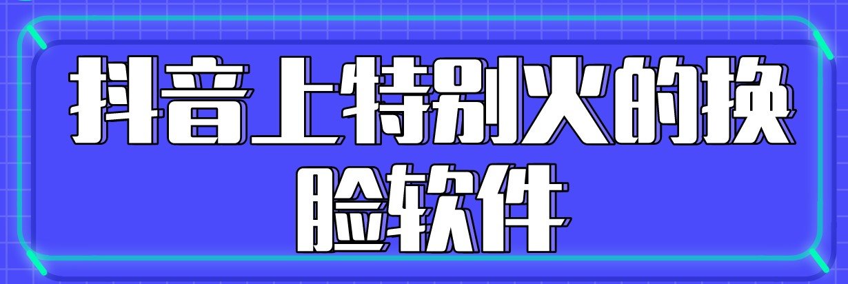 抖音上特别火的换脸软件下载-抖音上特别火的换脸视频制作app-抖音上特别火的换脸神器