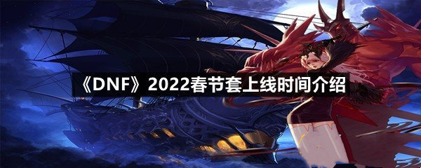 dnf2022春节套什么时候出-dnf2022春节套上线时间