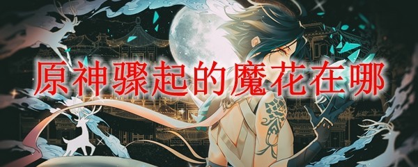 原神魔花在哪-原神魔花位置一览