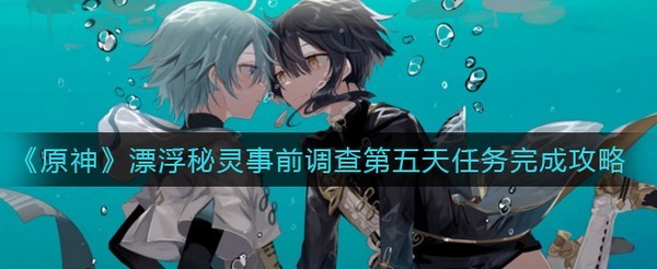 原神漂浮秘灵事前调查第五天任务怎么做-原神漂浮秘灵事前调查第五天任务攻略