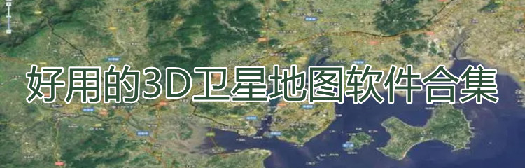 好用的3D卫星地图软件合集-好用的3D卫星地图软件大全