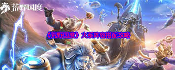 荒野国度火系阵容怎么搭配